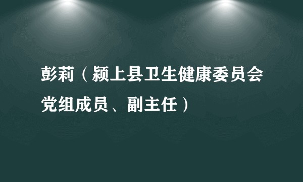 彭莉（颍上县卫生健康委员会党组成员、副主任）