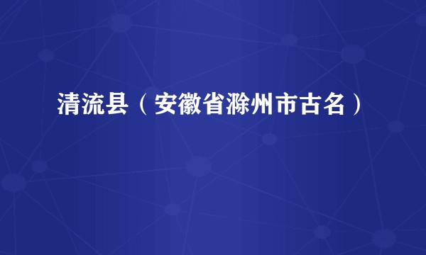 清流县（安徽省滁州市古名）