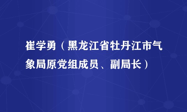 崔学勇（黑龙江省牡丹江市气象局原党组成员、副局长）
