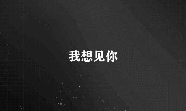 我想见你