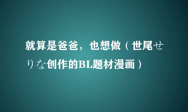 就算是爸爸，也想做（世尾せりな创作的BL题材漫画）
