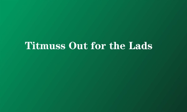Titmuss Out for the Lads