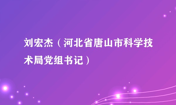 刘宏杰（河北省唐山市科学技术局党组书记）