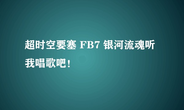 超时空要塞 FB7 银河流魂听我唱歌吧！