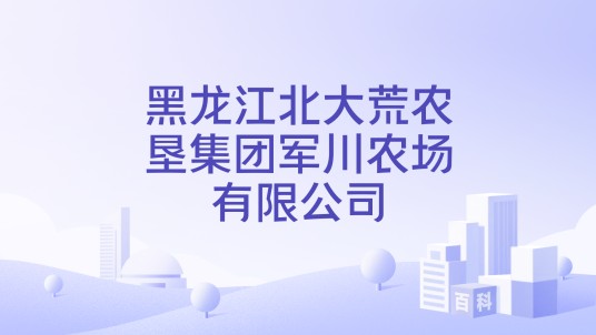 黑龙江北大荒农垦集团军川农场有限公司