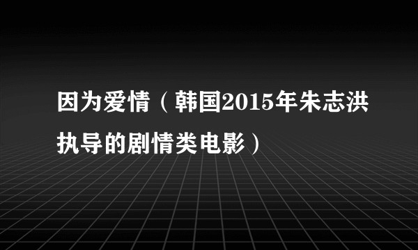 因为爱情（韩国2015年朱志洪执导的剧情类电影）