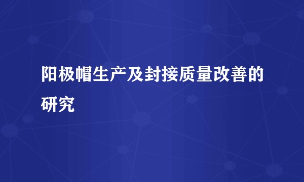 阳极帽生产及封接质量改善的研究
