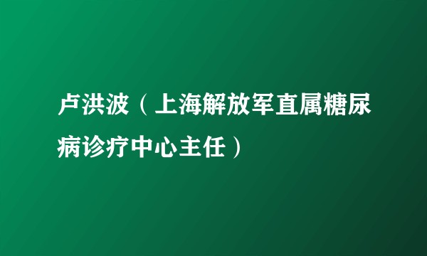 卢洪波（上海解放军直属糖尿病诊疗中心主任）