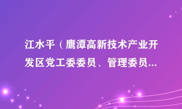 江水平(鹰潭高新技术产业开发区党工委委员、管理委员会副主任)