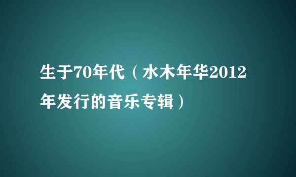 生于70年代(水木年华2012年发行的音乐专辑)
