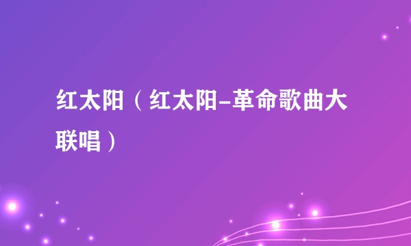 红太阳（红太阳-革命歌曲大联唱）