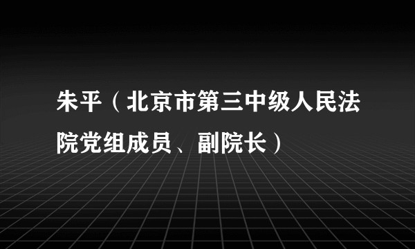 朱平（北京市第三中级人民法院党组成员、副院长）