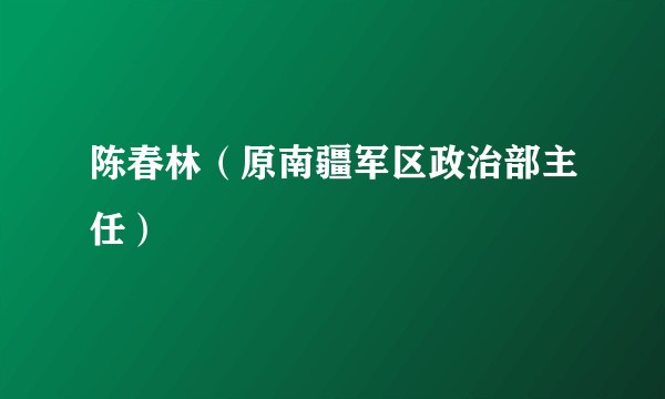 陈春林(原南疆军区政治部主任)