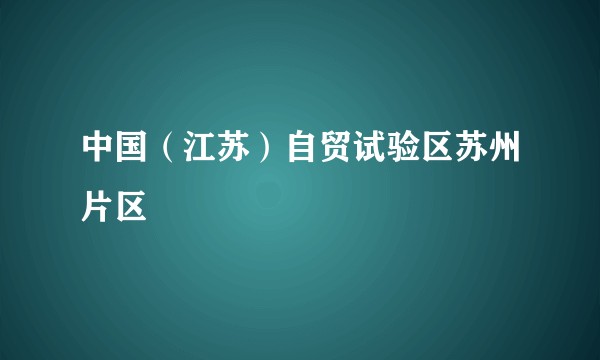 中国（江苏）自贸试验区苏州片区