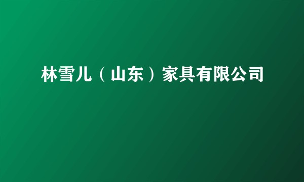 林雪儿（山东）家具有限公司