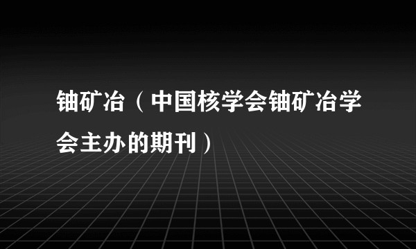 铀矿冶（中国核学会铀矿冶学会主办的期刊）
