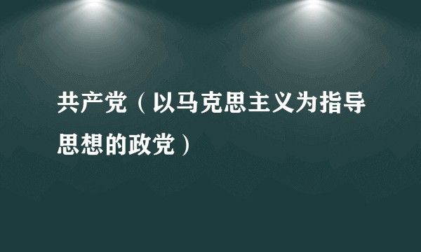 共产党（以马克思主义为指导思想的政党）