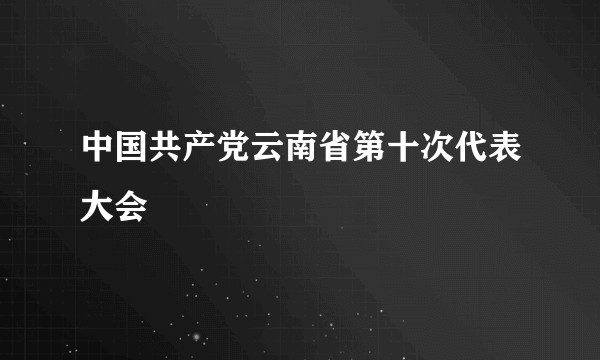 中国共产党云南省第十次代表大会