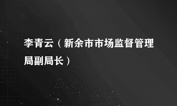 李青云（新余市市场监督管理局副局长）