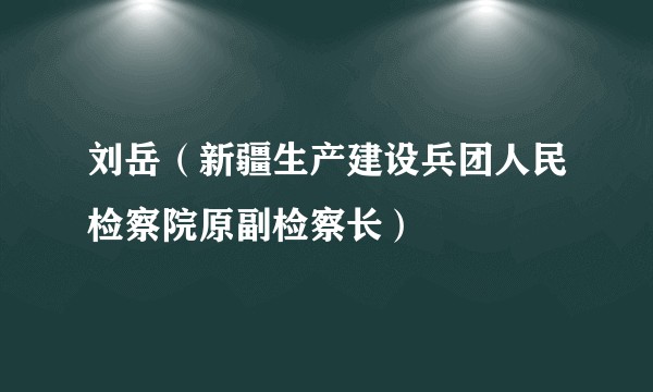 刘岳(新疆生产建设兵团人民检察院原副检察长)