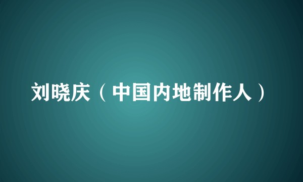 刘晓庆（中国内地制作人）