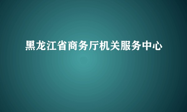 黑龙江省商务厅机关服务中心