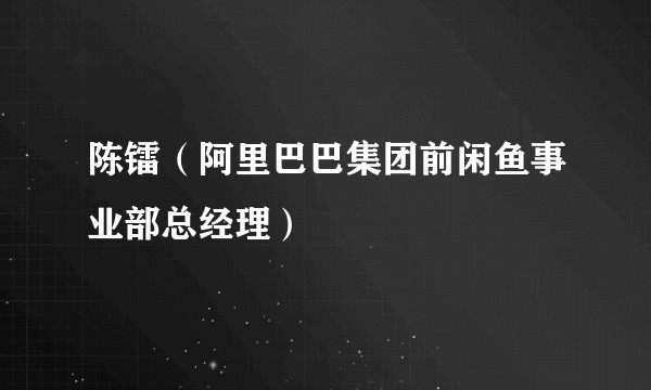 陈镭（阿里巴巴集团前闲鱼事业部总经理）