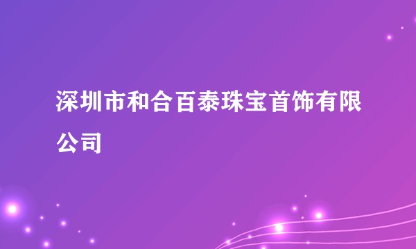 深圳市和合百泰珠宝首饰有限公司