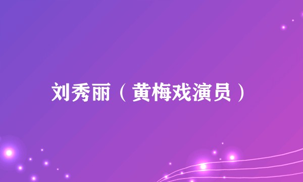 刘秀丽（黄梅戏演员）