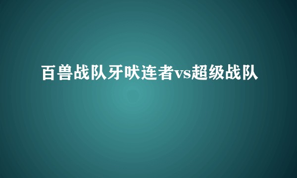百兽战队牙吠连者vs超级战队