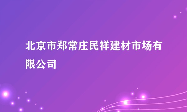 北京市郑常庄民祥建材市场有限公司