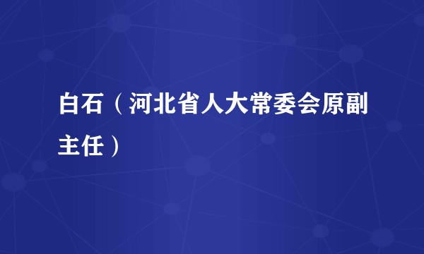 白石（河北省人大常委会原副主任）
