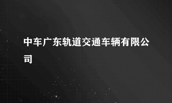 中车广东轨道交通车辆有限公司