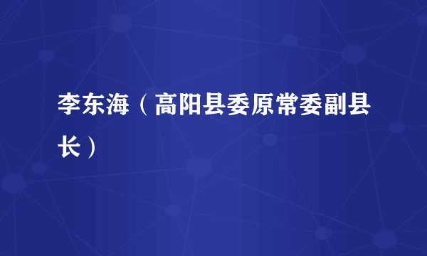 李东海（高阳县委原常委副县长）