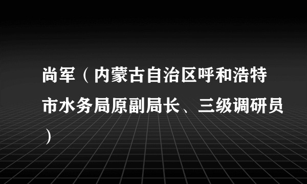 尚军（内蒙古自治区呼和浩特市水务局原副局长、三级调研员）