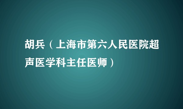 胡兵(上海市第六人民医院超声医学科主任医师)