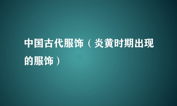 中国古代服饰(炎黄时期出现的服饰)