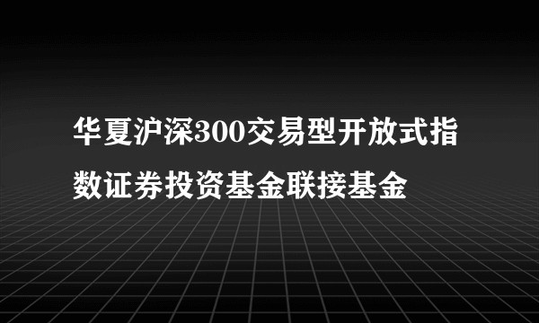 华夏沪深300交易型开放式指数证券投资基金联接基金