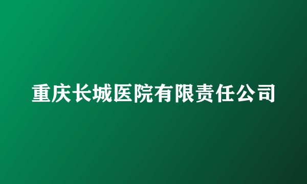 重庆长城医院有限责任公司