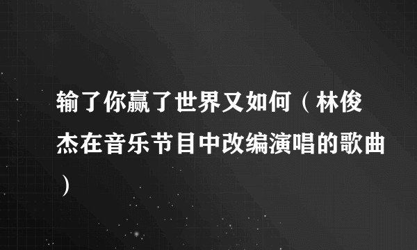 输了你赢了世界又如何（林俊杰在音乐节目中改编演唱的歌曲）