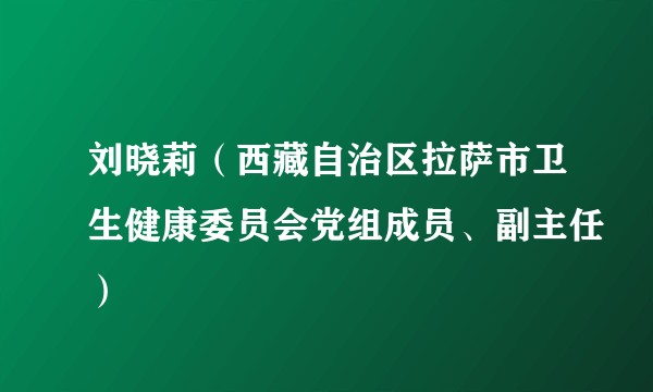 刘晓莉(西藏自治区拉萨市卫生健康委员会党组成员、副主任)
