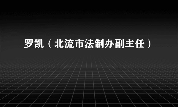 罗凯（北流市法制办副主任）