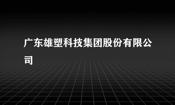 广东雄塑科技集团股份有限公司