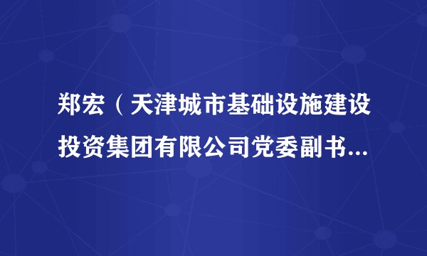 郑宏(天津城市基础设施建设投资集团有限公司党委副书记、总经理、董事,天津市政建设集团有限公司党委书记)