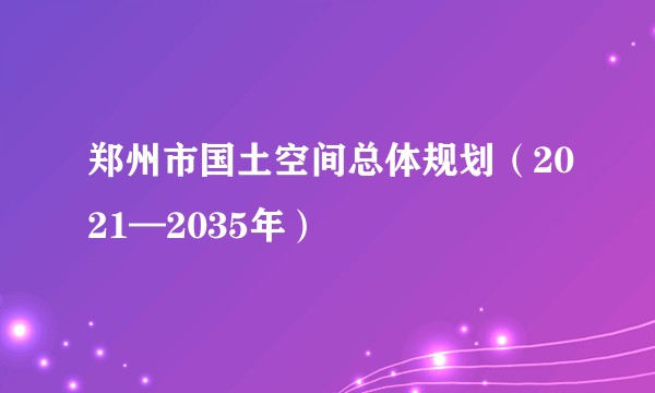 郑州市国土空间总体规划（2021—2035年）