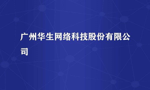 广州华生网络科技股份有限公司