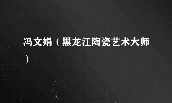 冯文娟（黑龙江陶瓷艺术大师）