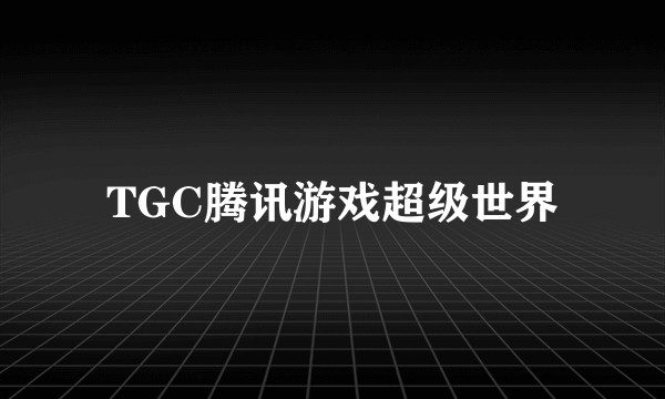 TGC腾讯游戏超级世界