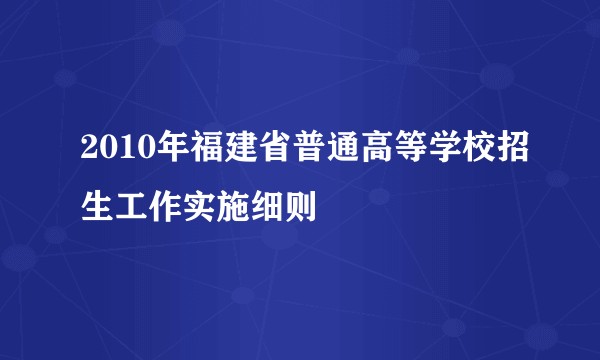 2010年福建省普通高等学校招生工作实施细则