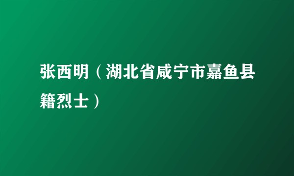 张西明（湖北省咸宁市嘉鱼县籍烈士）